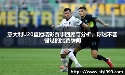 意大利U20直播精彩赛事回顾与分析，球迷不容错过的比赛瞬间