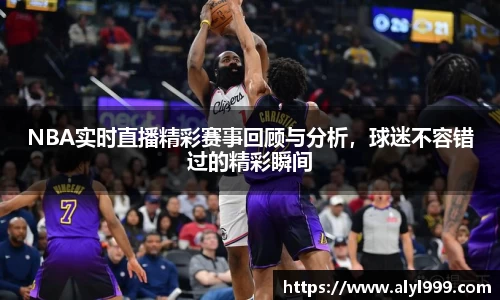 NBA实时直播精彩赛事回顾与分析，球迷不容错过的精彩瞬间
