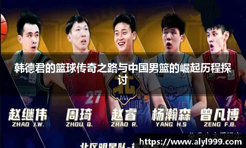 韩德君的篮球传奇之路与中国男篮的崛起历程探讨